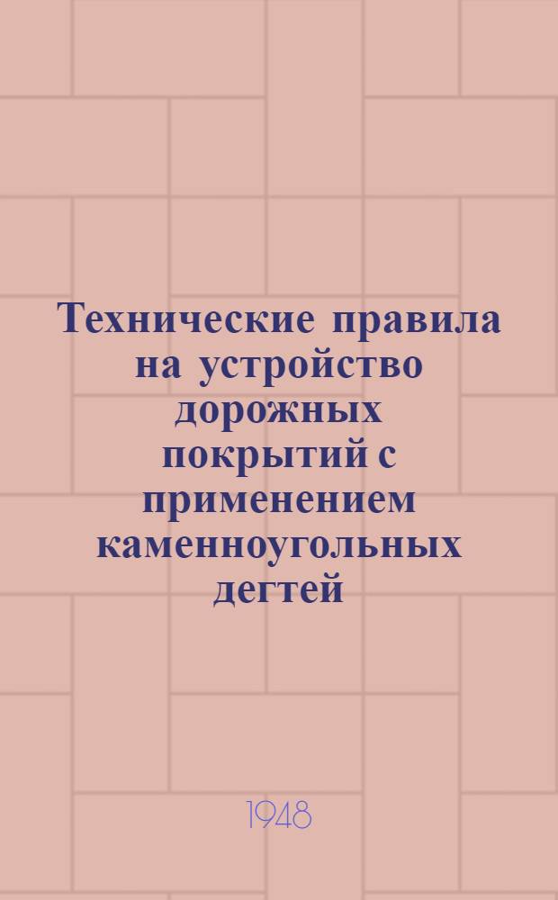 Технические правила на устройство дорожных покрытий с применением каменноугольных дегтей : Утв. 17/IV-1948 г