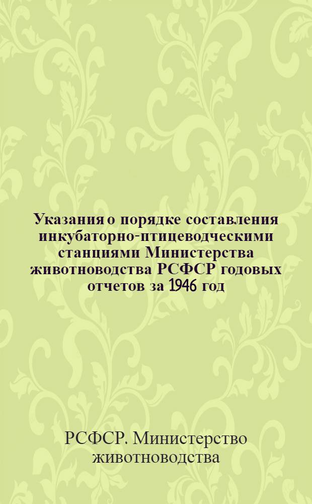 Указания о порядке составления инкубаторно-птицеводческими станциями Министерства животноводства РСФСР годовых отчетов за 1946 год