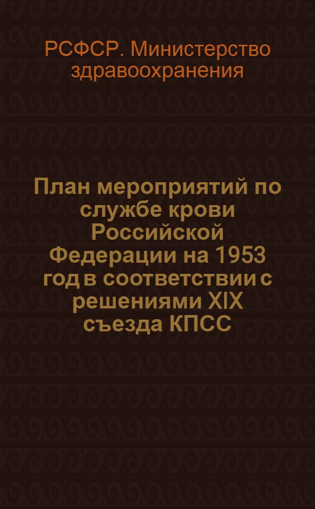 План мероприятий по службе крови Российской Федерации на 1953 год в соответствии с решениями XIX съезда КПСС : Утв. М-вом здравоохранения РСФСР 28/III 1953 г