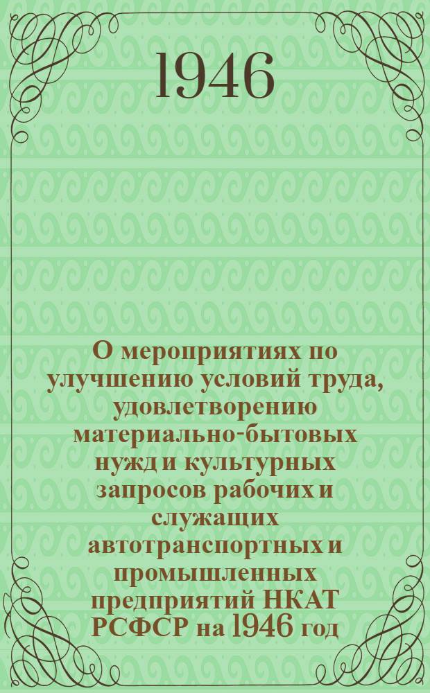 О мероприятиях по улучшению условий труда, удовлетворению материально-бытовых нужд и культурных запросов рабочих и служащих автотранспортных и промышленных предприятий НКАТ РСФСР на 1946 год : Приказ Нар. ком. автомоб. транспорта РСФСР № 53 от 12 марта 1946 г