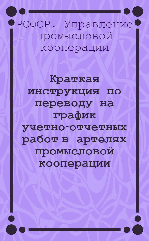 Краткая инструкция по переводу на график учетно-отчетных работ в артелях промысловой кооперации : Утв. 27/VII 1946 г