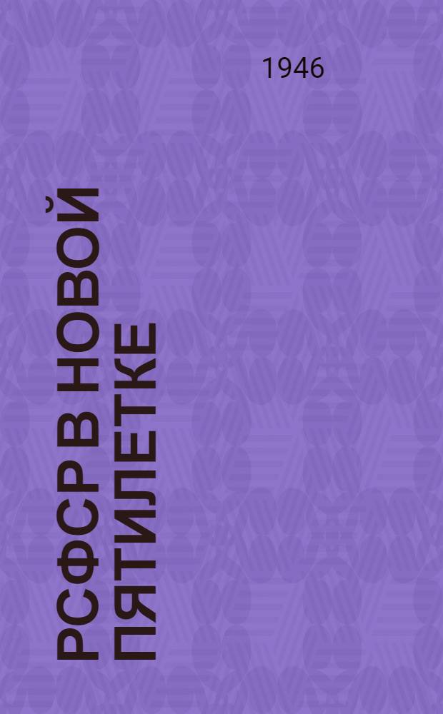 РСФСР в новой пятилетке : Сборник материалов о пятилетнем плане восстановления и развития нар. хоз-ва РСФСР на 1946-1950 гг