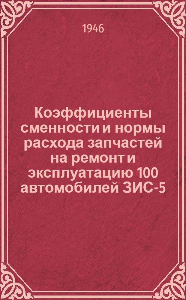Коэффициенты сменности и нормы расхода запчастей на ремонт и эксплуатацию 100 автомобилей ЗИС-5 (временные) : Утв. 17/X 1945 г