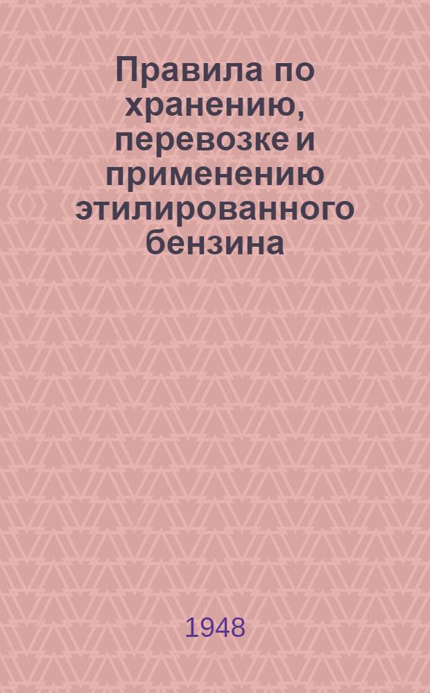 Правила по хранению, перевозке и применению этилированного бензина : Утв. Глав. гос. сан. инспектором СССР 15/IX 1947 г