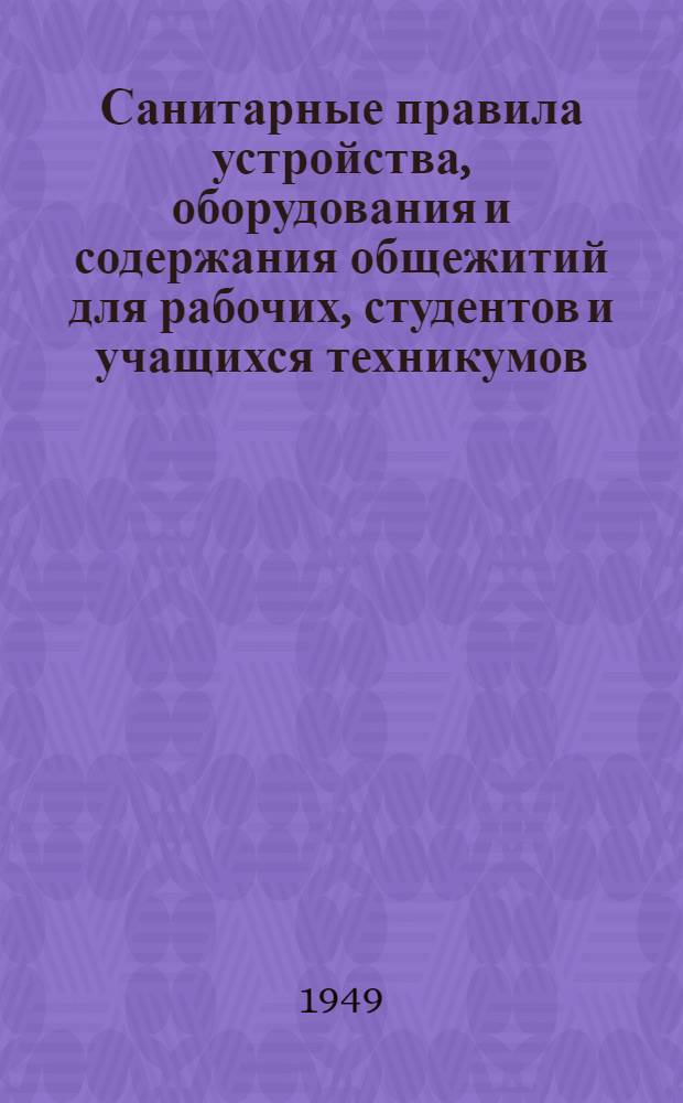 Санитарные правила устройства, оборудования и содержания общежитий для рабочих, студентов и учащихся техникумов : Утв. Глав. гос. сан. инспекцией СССР 10/V 1949 г