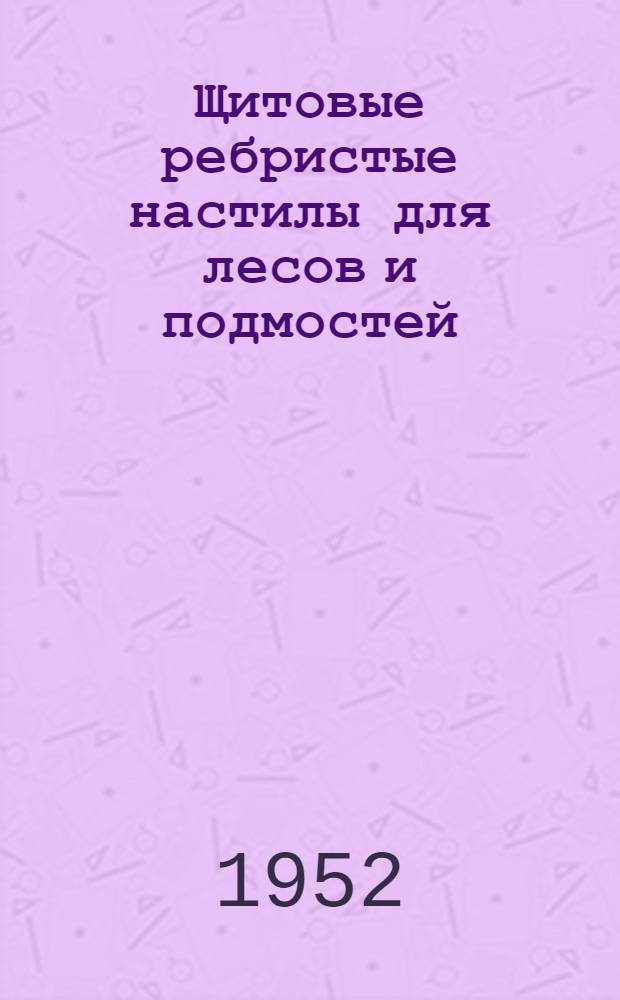 Щитовые ребристые настилы для лесов и подмостей : Предложение инж. С.Н. Шмидта-Шкляра (трест "Союзспецстрой")