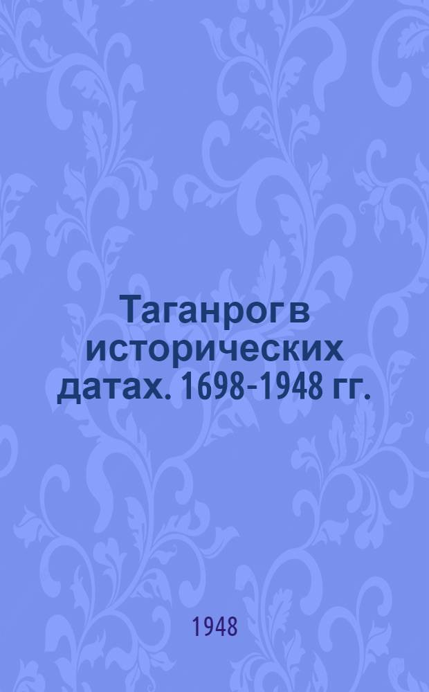 Таганрог в исторических датах. 1698-1948 гг. : Хронол. таблица