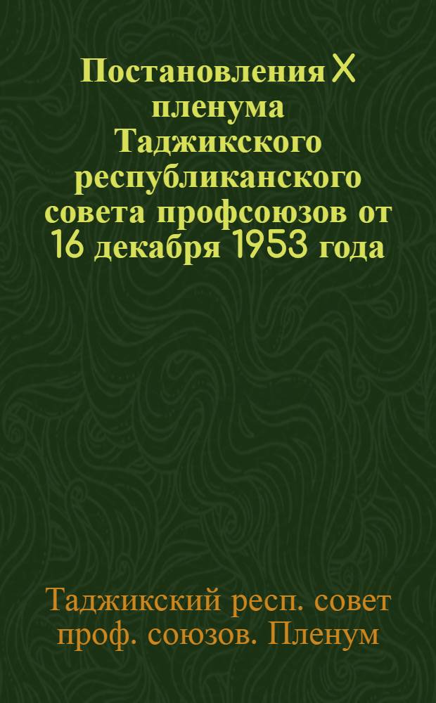 Постановления X пленума Таджикского республиканского совета профсоюзов от 16 декабря 1953 года. [О работе профсоюзных организаций республики по выполнению постановления сентябрьского Пленума ЦК КПСС "О мерах дальнейшего развития сельского хозяйства СССР". Об улучшении торговли и обществ. питания на предприятиях республики и усилении обществ. контроля профсоюзов]