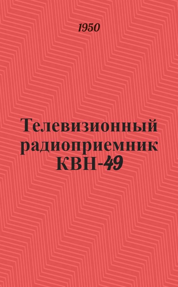Телевизионный радиоприемник КВН-49 : Краткое описание и инструкция