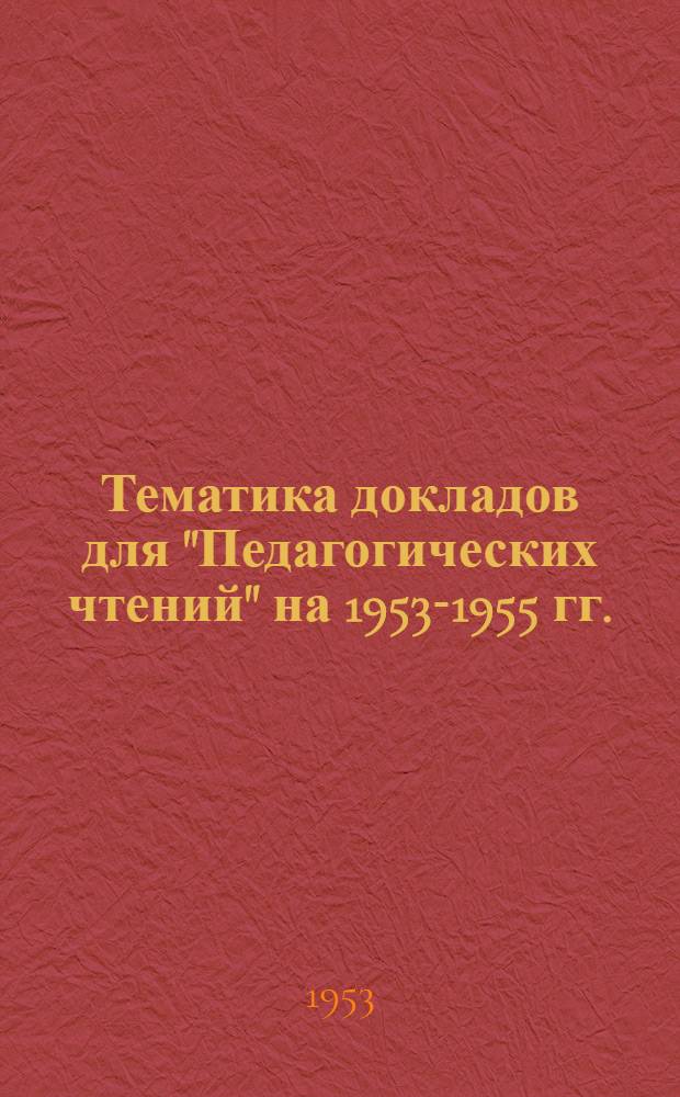 Тематика докладов для "Педагогических чтений" на 1953-1955 гг. : По вопросам политехн. обучения и методики преподавания учеб. предметов