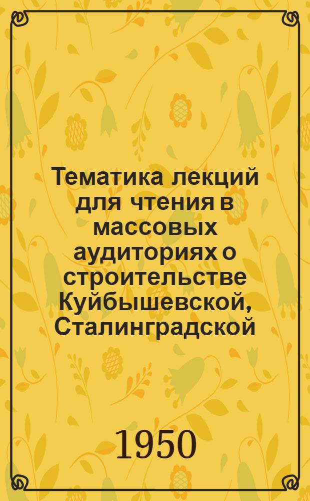 Тематика лекций для чтения в массовых аудиториях о строительстве Куйбышевской, Сталинградской, Каховской гидроэлектростанций и Главного Туркменского, Южно-Украинского и Северо-Крымского каналов [и литература]