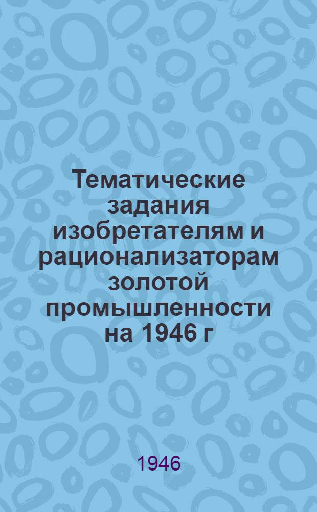 Тематические задания изобретателям и рационализаторам золотой промышленности на 1946 г. : Утв. 9/III-1946 г.