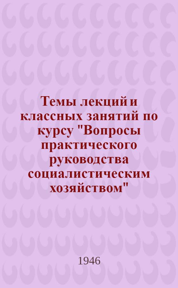 Темы лекций и классных занятий по курсу "Вопросы практического руководства социалистическим хозяйством" : Для годичных парт. школ