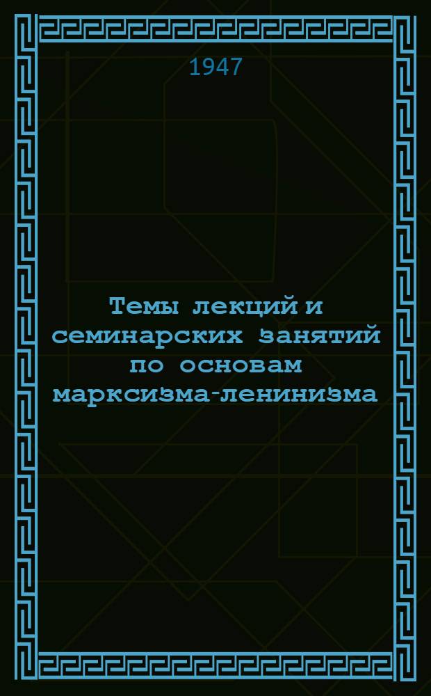 Темы лекций и семинарских занятий по основам марксизма-ленинизма : Для 9-месячных курсов переподготовки руководящих парт. и советских работников