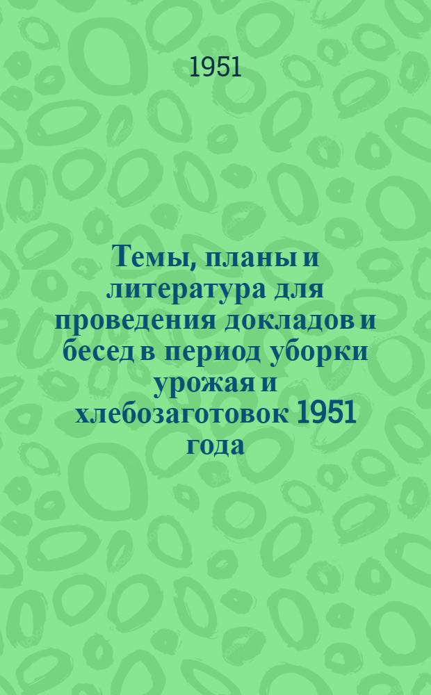 Темы, планы и литература для проведения докладов и бесед в период уборки урожая и хлебозаготовок 1951 года