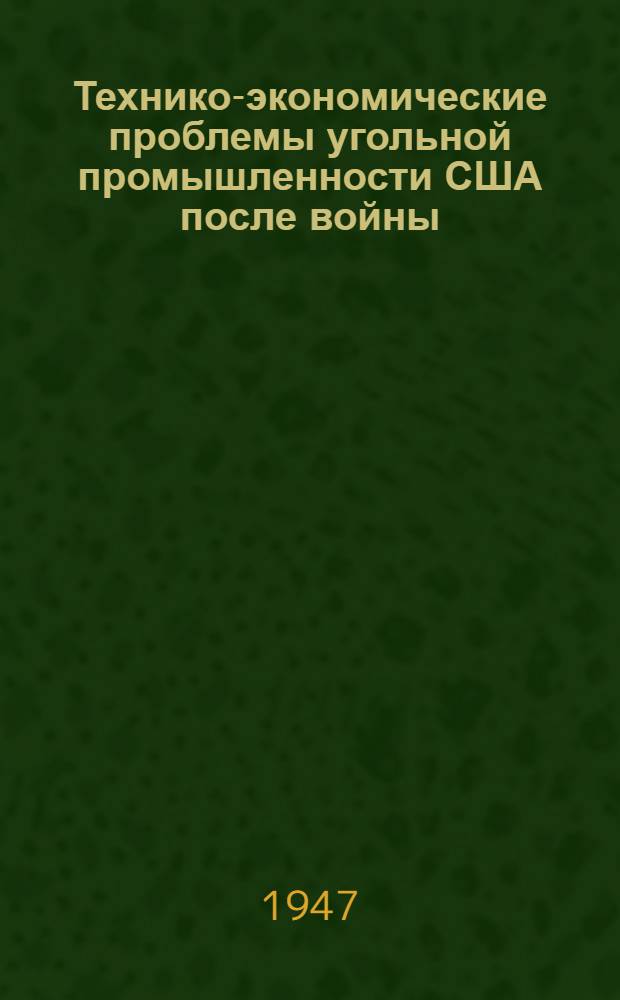 Технико-экономические проблемы угольной промышленности США после войны : Обзор по амер. и англ. журн. за 1947 г.