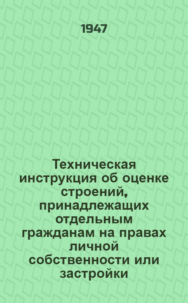 Техническая инструкция об оценке строений, принадлежащих отдельным гражданам на правах личной собственности или застройки, а также строений государственного и кооперативного домового фонда, объемом до 1.500 м³ в городах, рабочих и дачных поселках и поселениях городского типа РСФСР : Утв. Нар. ком. коммун. хоз-ва РСФСР 17/II-1940 г