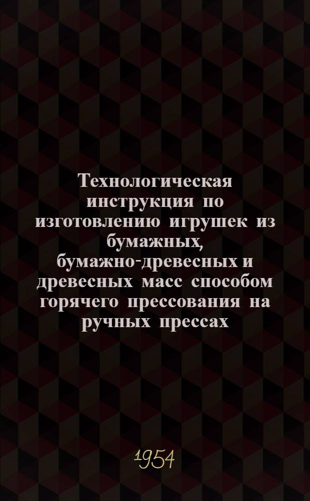 Технологическая инструкция по изготовлению игрушек из бумажных, бумажно-древесных и древесных масс способом горячего прессования на ручных прессах