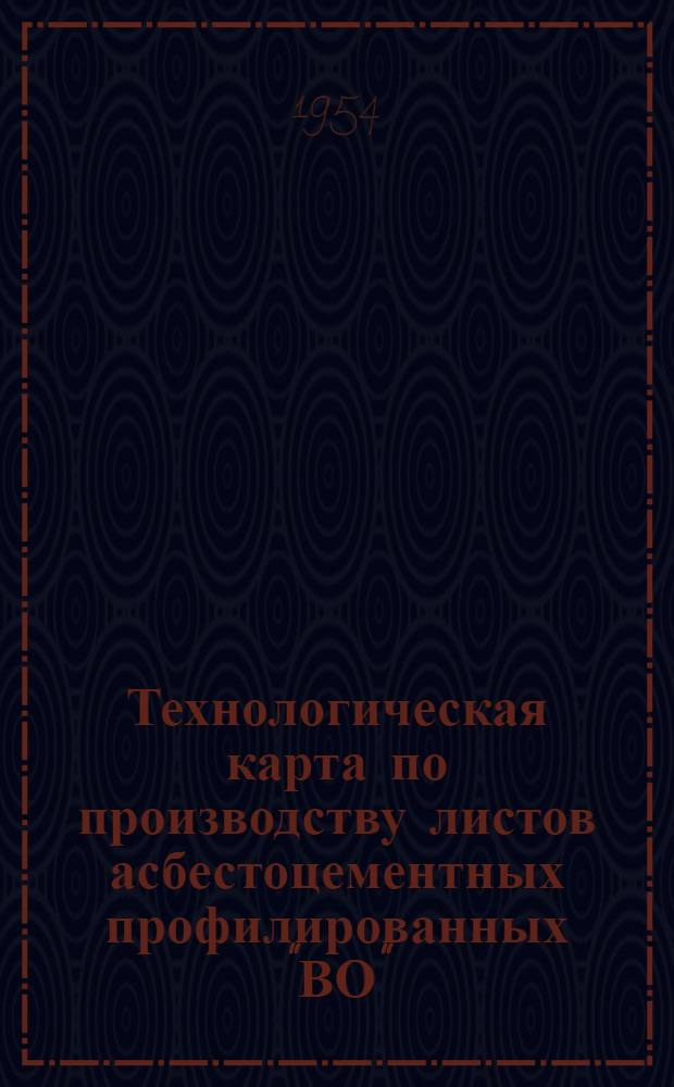 Технологическая карта по производству листов асбестоцементных профилированных "ВО", "ПВО", "ВУ-5" и деталей к ним : Утв. 12/VII 1954 г