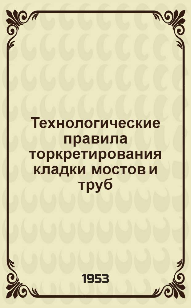Технологические правила торкретирования кладки мостов и труб : Утв. 21/III 1952 г