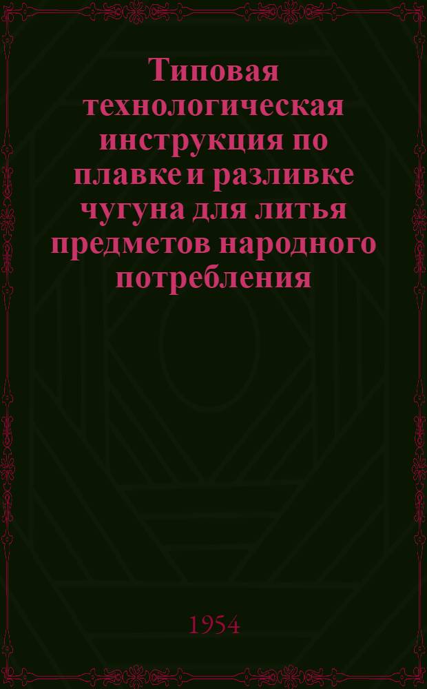 Типовая технологическая инструкция по плавке и разливке чугуна для литья предметов народного потребления : (По материалам киевского завода "Ленинская кузница")