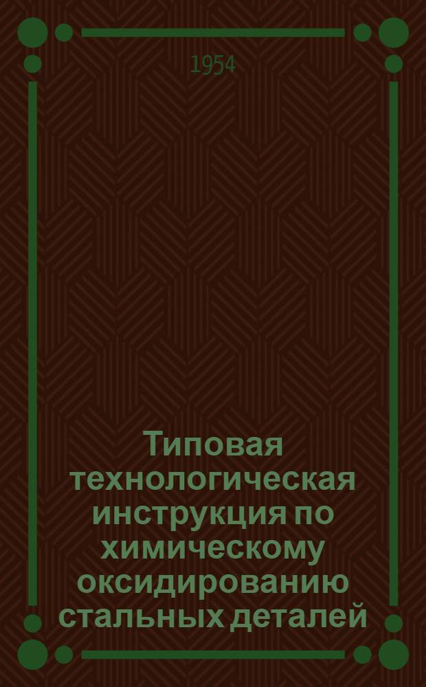 Типовая технологическая инструкция по химическому оксидированию стальных деталей : (2 редакция) : Утв. 15/II 1954 г