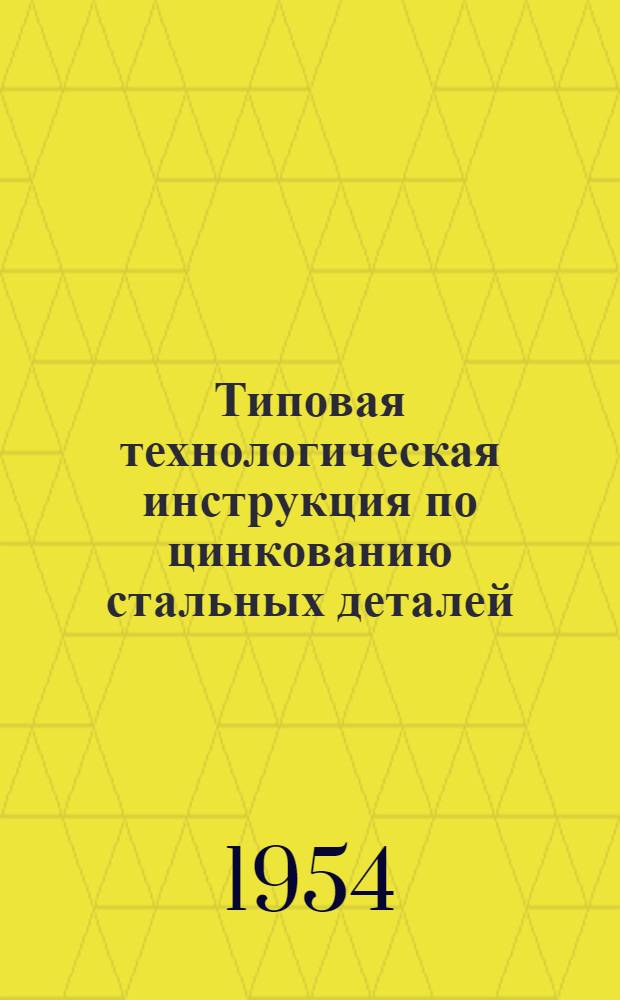 Типовая технологическая инструкция по цинкованию стальных деталей : (3 редакция) : Утв. 15/II 1954 г