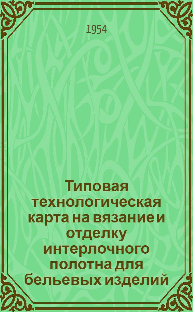 Типовая технологическая карта на вязание и отделку интерлочного полотна для бельевых изделий : Утв. 11/IХ 1953 г