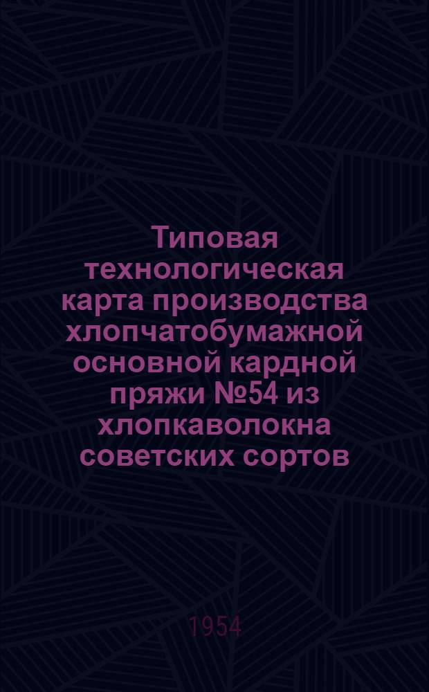 Типовая технологическая карта производства хлопчатобумажной основной кардной пряжи № 54 из хлопкаволокна советских сортов : Утв. 5/VIII 1954 г