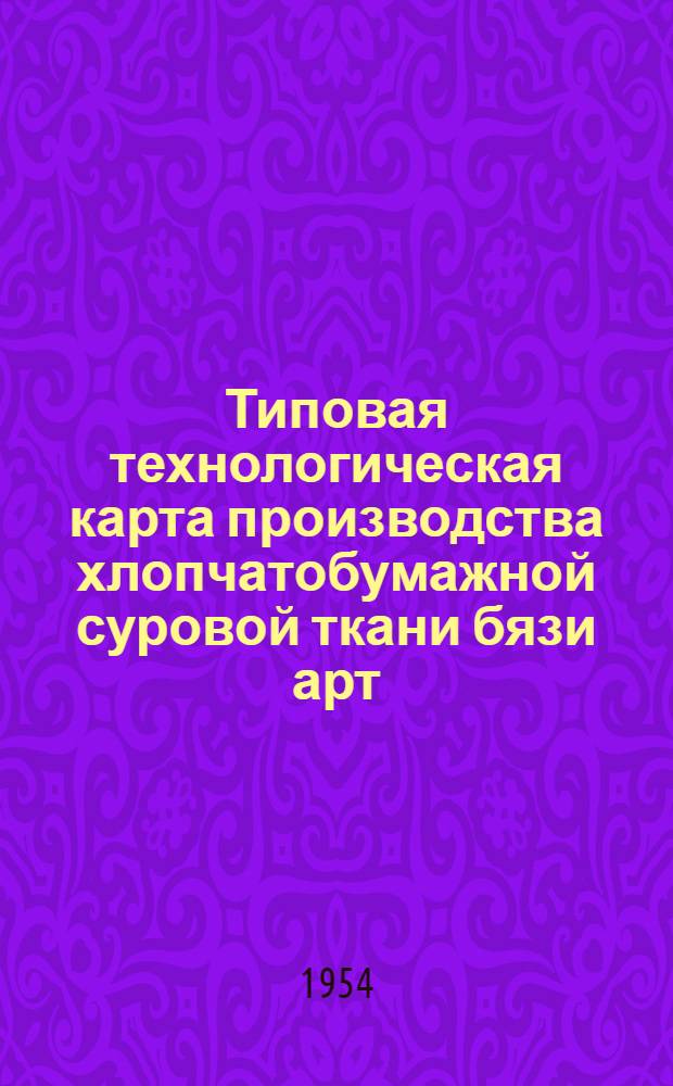 Типовая технологическая карта производства хлопчатобумажной суровой ткани бязи арт. 598 : Утв. 12/VIII 1954 г