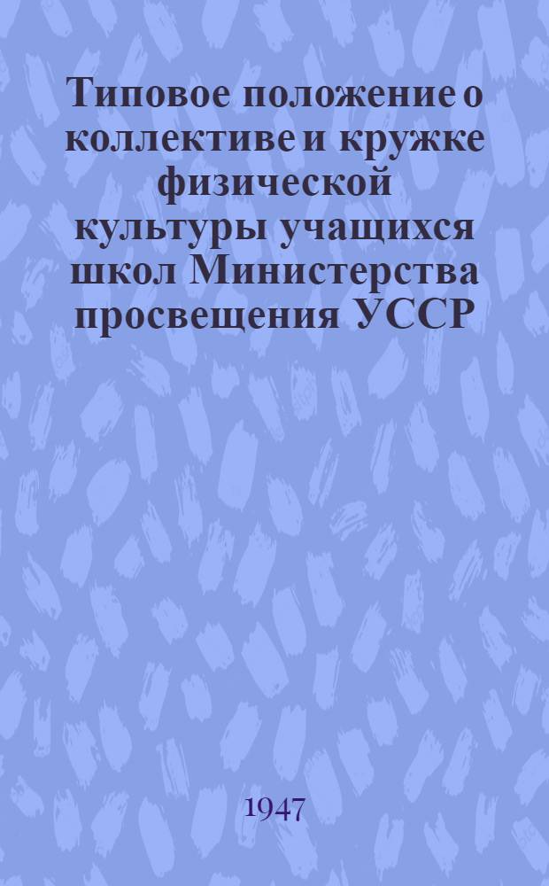 Типовое положение о коллективе и кружке физической культуры учащихся школ Министерства просвещения УССР : Утв. Всес. ком. по делам физ. культуры и спорта при Совете министров СССР 3/IV 1947 г.