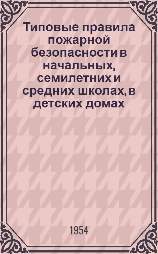 Типовые правила пожарной безопасности в начальных, семилетних и средних школах, в детских домах, детских садах и других детских учреждениях Карело-Финской ССР : Утв. Советом Министров Карело-Фин. ССР. 8/XII 1954 г