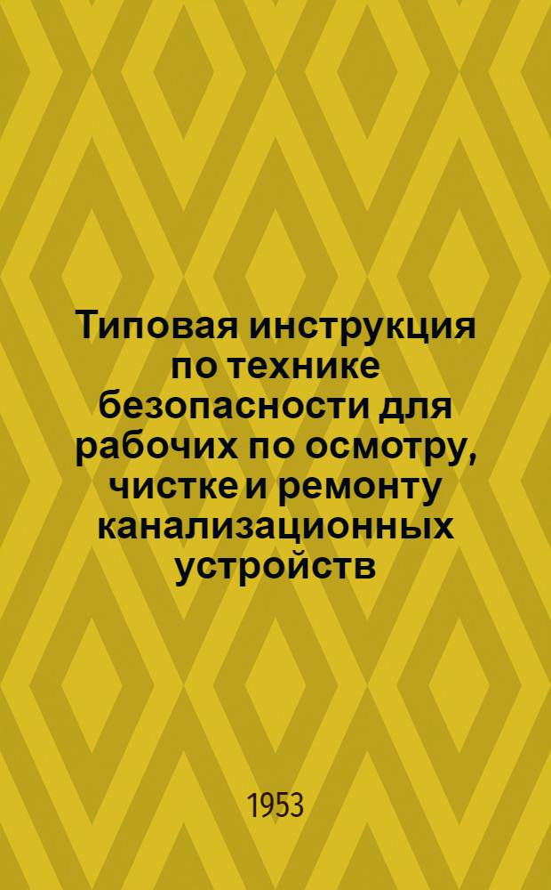 Типовая инструкция по технике безопасности для рабочих по осмотру, чистке и ремонту канализационных устройств : Утв. 31/III 1953 г.