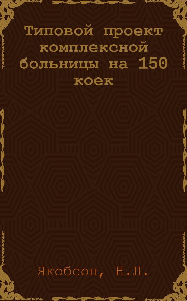 Типовой проект комплексной больницы на 150 коек : (Здание кирпичное) : Изменения к проекту на 110 коек в связи с уменьшением стоимости строительства