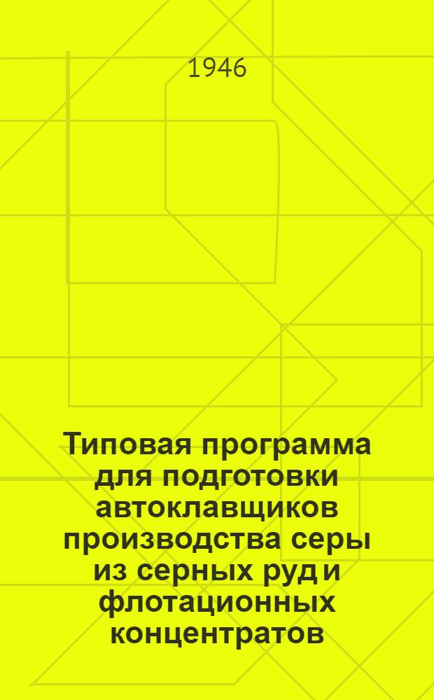 Типовая программа для подготовки автоклавщиков производства серы из серных руд и флотационных концентратов : Утв. 18/VII-1946 г.