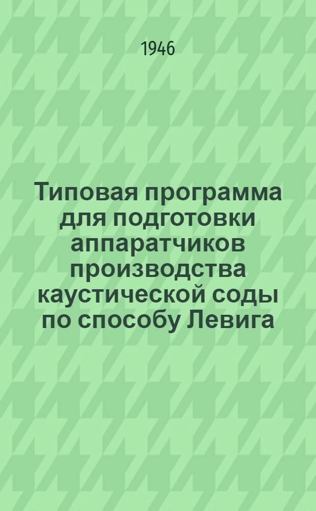 Типовая программа для подготовки аппаратчиков производства каустической соды по способу Левига : Утв. 28/XII-1945 г.