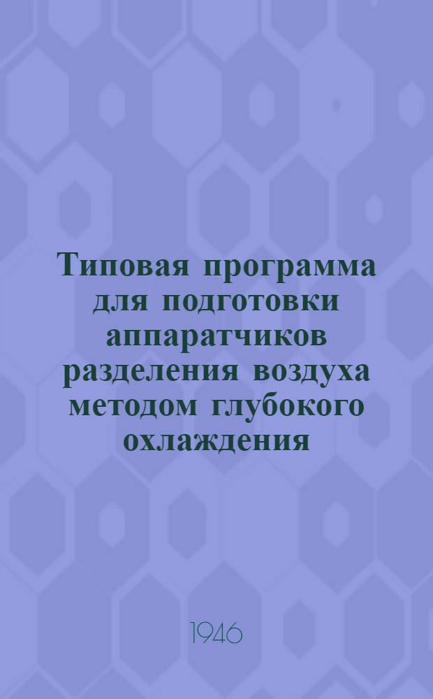 Типовая программа для подготовки аппаратчиков разделения воздуха методом глубокого охлаждения : Утв. 15/XII-1946 г.