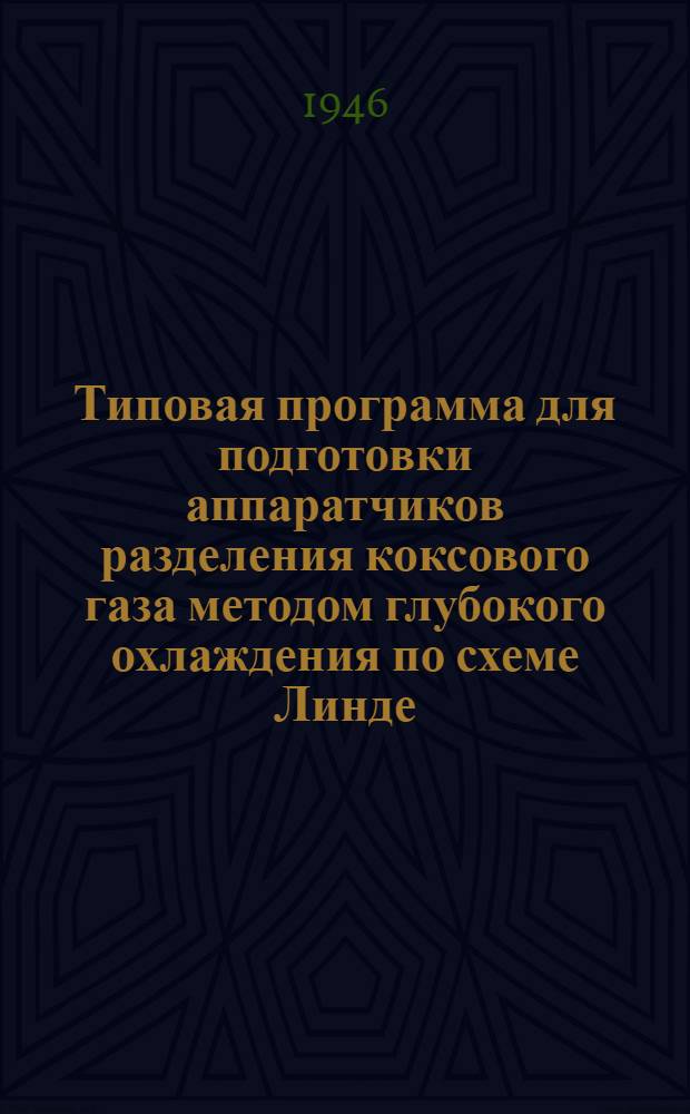 Типовая программа для подготовки аппаратчиков разделения коксового газа методом глубокого охлаждения [по схеме Линде : Утв. 16/XII-1946 г.