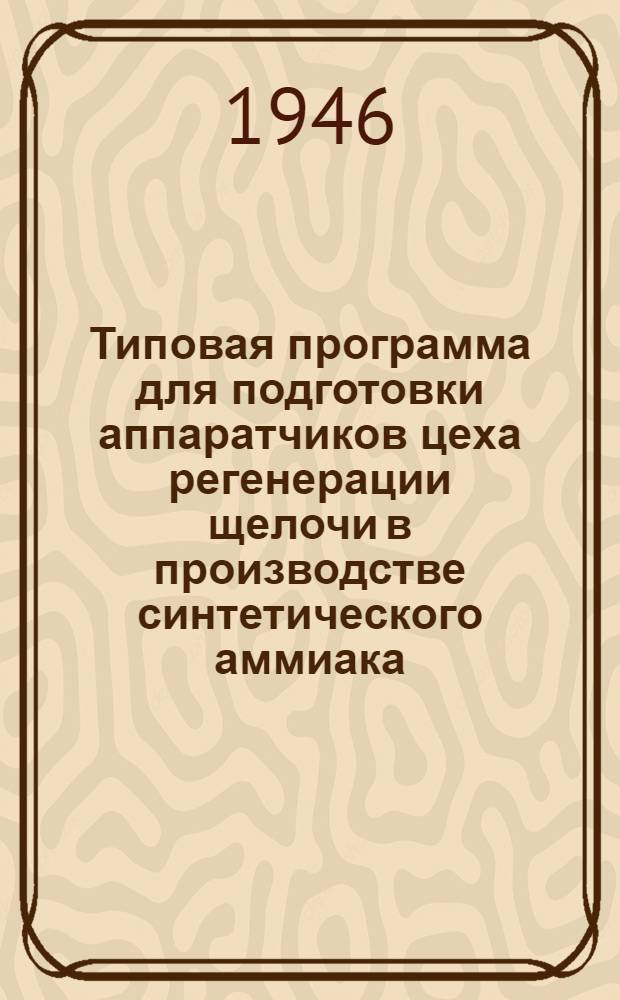 Типовая программа для подготовки аппаратчиков цеха регенерации щелочи в производстве синтетического аммиака : Утв. 4/VIII-1946 г.