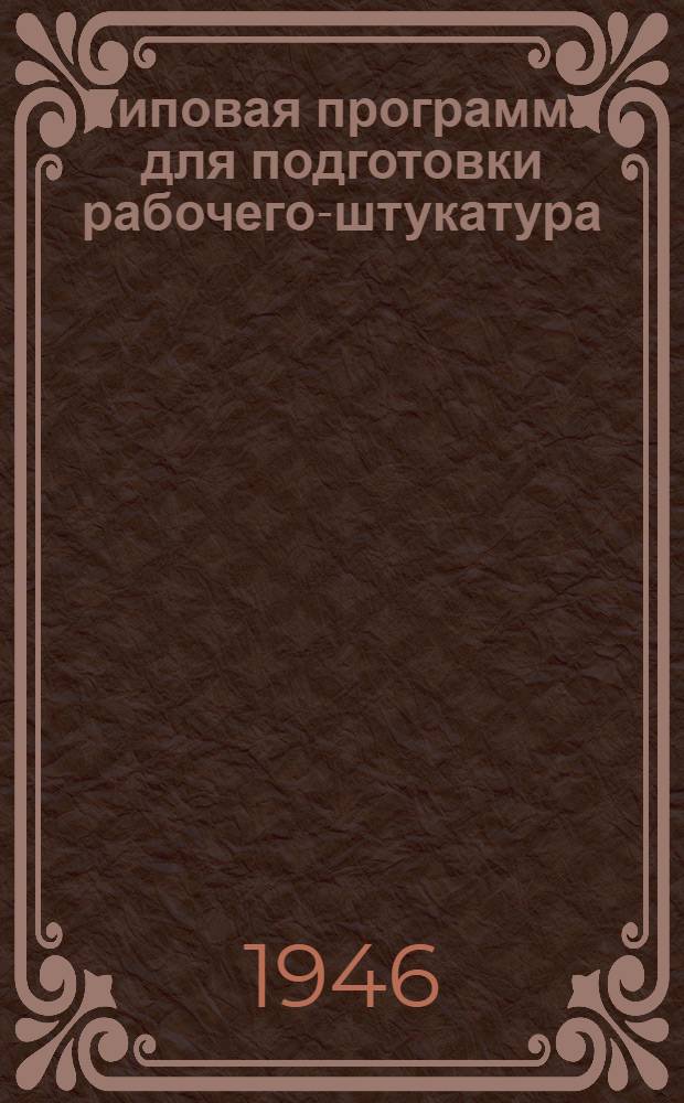 Типовая программа для подготовки рабочего-штукатура : Утв. 3/IV-1946 г.