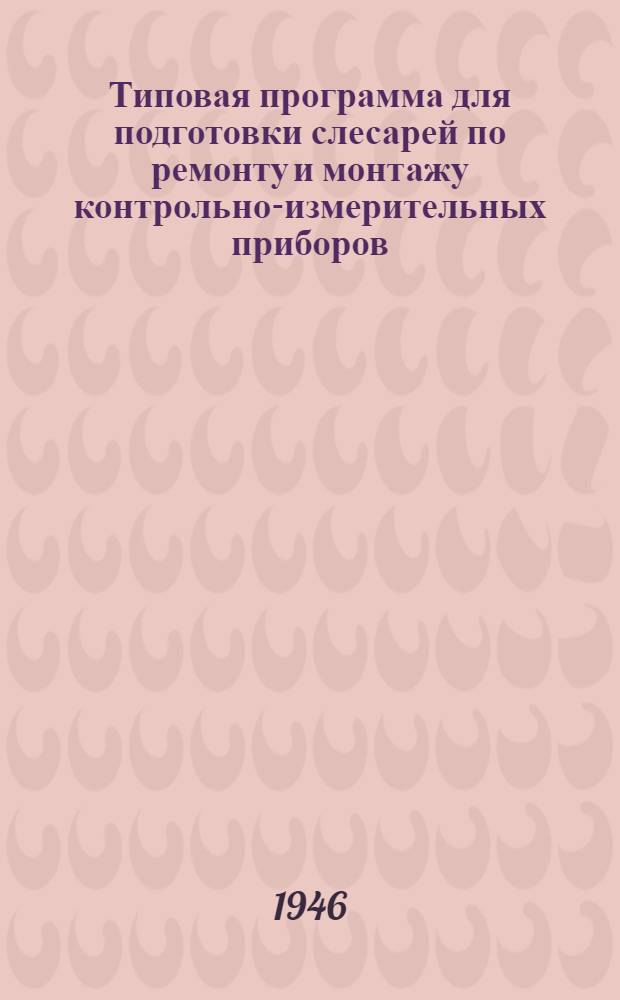 Типовая программа для подготовки слесарей по ремонту и монтажу контрольно-измерительных приборов : Утв. 3/IV-1946 г.