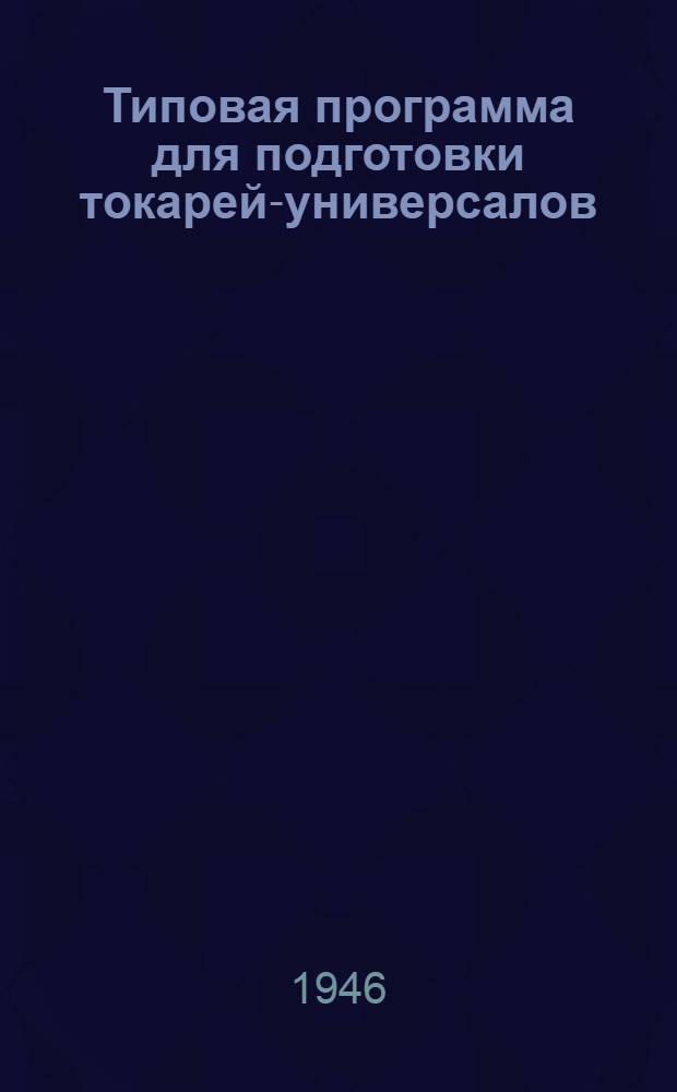 Типовая программа для подготовки токарей-универсалов : Утв. 28/XII-1945 г.