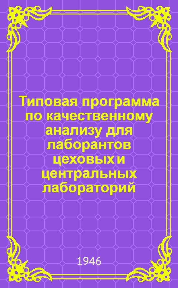 Типовая программа по качественному анализу для лаборантов цеховых и центральных лабораторий : Утв. 20/XII-1945 г.