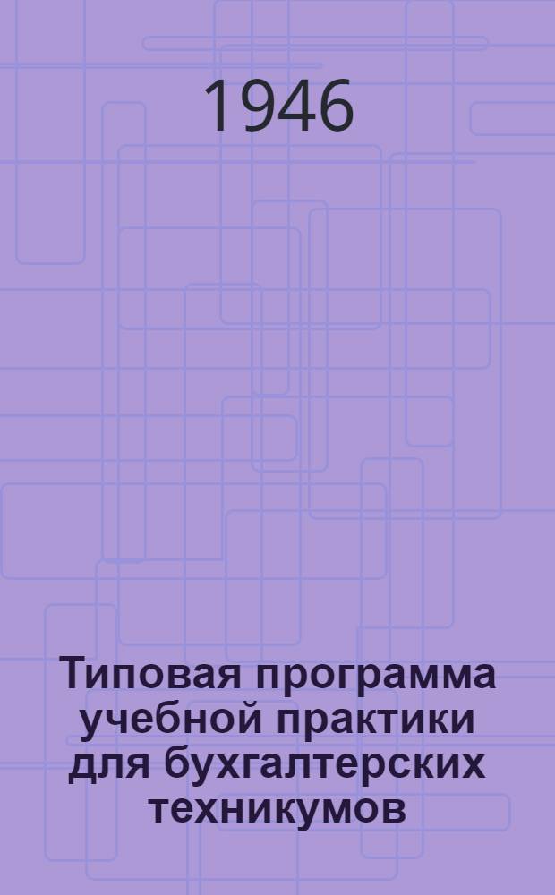 Типовая программа учебной практики для бухгалтерских техникумов : Утв. 25/V-1946 г