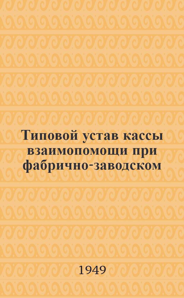 Типовой устав кассы взаимопомощи при фабрично-заводском (местном) комитете : Утв. президиумом ВЦСПС 6/VI 1940 г.