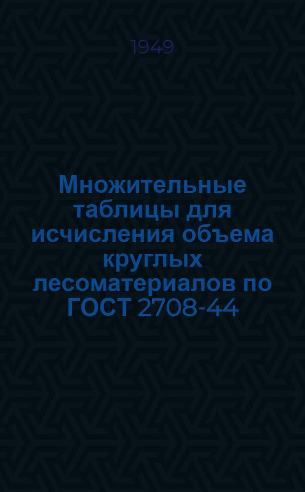 Множительные таблицы для исчисления объема круглых лесоматериалов по ГОСТ 2708-44 : С прил. таблиц обмера полениц, стандартных кряжей фанерсырья для Поволж. фанерзавода № 3, одного погонного метра доски или бруса и др