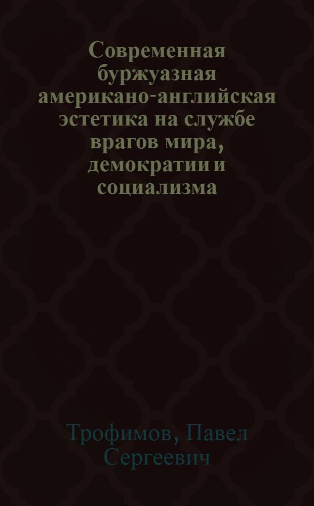 Современная буржуазная американо-английская эстетика на службе врагов мира, демократии и социализма : Стенограмма публичной лекции..