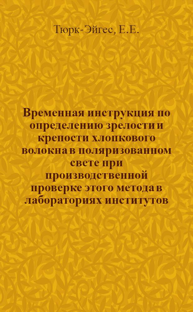 Временная инструкция по определению зрелости и крепости хлопкового волокна в поляризованном свете при производственной проверке этого метода в лабораториях институтов, ЦНИЛов, фабрик и хлопкозаводов : Метод. и инструкция разраб. канд. биол. наук Е.Е. Тюрк-Эйгес