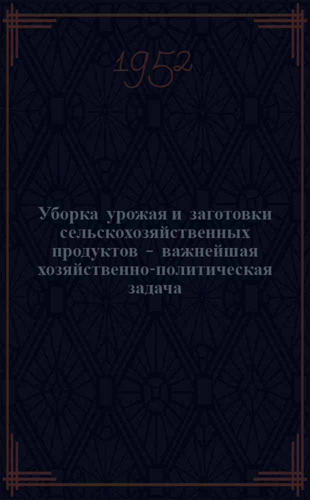 Уборка урожая и заготовки сельскохозяйственных продуктов - важнейшая хозяйственно-политическая задача : (Материал для докладчиков)