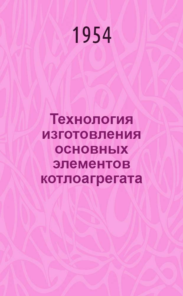 Технология изготовления основных элементов котлоагрегата : (Пособие для студентов энергомашиностроит. фак.)